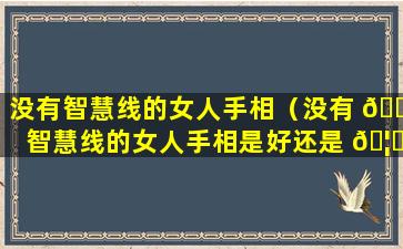 没有智慧线的女人手相（没有 🐋 智慧线的女人手相是好还是 🦅 坏）